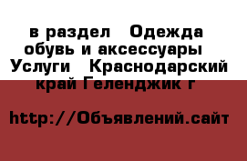  в раздел : Одежда, обувь и аксессуары » Услуги . Краснодарский край,Геленджик г.